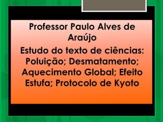 Professor Paulo Alves de
Araújo
Estudo do texto de ciências:
Poluição; Desmatamento;
Aquecimento Global; Efeito
Estufa; Protocolo de Kyoto
 