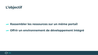 L’objectif
Offrir un environnement de développement intégré
Rassembler les ressources sur un même portail
 
