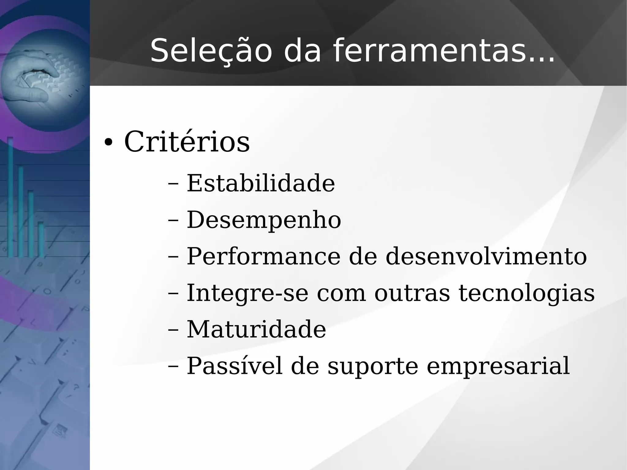 Seleção da ferramentas...
● Critérios
– Estabilidade
– Desempenho
– Performance de desenvolvimento
– Integre-se com outras tecnologias
– Maturidade
– Passível de suporte empresarial