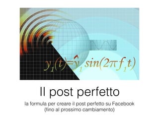 Il post perfetto 
la formula per creare il post perfetto su Facebook 
(fino al prossimo cambiamento) 
 