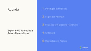 Agenda
Explorando Potências e
Raízes Matemáticas
1. Introdução às Potências
2. Regras das Potências
3. Potências com Expoente Fracionário
4. Radiciação
5. Operações com Radicais
 