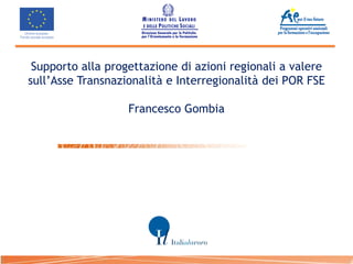 Supporto alla progettazione di azioni regionali a valere
sull’Asse Transnazionalità e Interregionalità dei POR FSE

                   Francesco Gombia
 