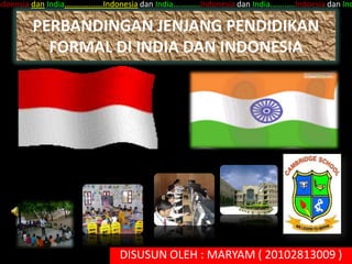 ndoensia dan India…...........….Indonesia dan India….……...Indonesia dan India……..….Indoesia dan Ind

          PERBANDINGAN JENJANG PENDIDIKAN
            FORMAL DI INDIA DAN INDONESIA




                                  DISUSUN OLEH : MARYAM ( 20102813009 )
 