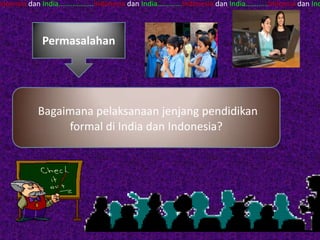 ndoensia dan India…...........….Indonesia dan India….……...Indonesia dan India……..….Indoesia dan Ind



             Permasalahan




            Bagaimana pelaksanaan jenjang pendidikan
                 formal di India dan Indonesia?
 