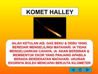 KOMET HALLEY




  IALAH KETULAN AIS, GAS BEKU & DEBU YANG
  BEREDAR MENGELILINGI MATAHARI. IA TIDAK
 MENGELUARKAN CAHAYA....