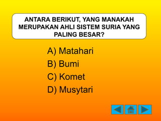ANTARA BERIKUT, YANG MANAKAH
MERUPAKAN AHLI SISTEM SURIA YANG
        PALING BESAR?

       A) Matahari
       B) Bumi
   ...