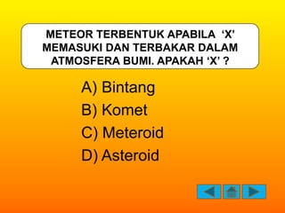 METEOR TERBENTUK APABILA ‘X’
MEMASUKI DAN TERBAKAR DALAM
 ATMOSFERA BUMI. APAKAH ‘X’ ?

     A) Bintang
     B) Komet
    ...