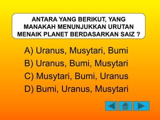 ANTARA YANG BERIKUT, YANG
 MANAKAH MENUNJUKKAN URUTAN
MENAIK PLANET BERDASARKAN SAIZ ?

 A) Uranus, Musytari, Bumi
 B) Ura...