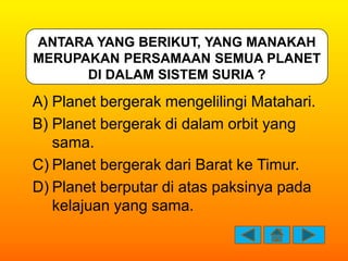 ANTARA YANG BERIKUT, YANG MANAKAH
MERUPAKAN PERSAMAAN SEMUA PLANET
      DI DALAM SISTEM SURIA ?

A) Planet bergerak menge...