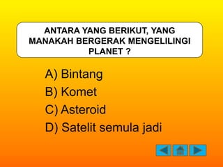 ANTARA YANG BERIKUT, YANG
MANAKAH BERGERAK MENGELILINGI
          PLANET ?

  A) Bintang
  B) Komet
  C) Asteroid
  D) Sat...