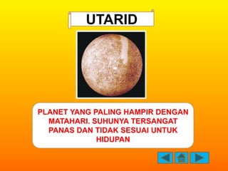 UTARID




PLANET YANG PALING HAMPIR DENGAN
  MATAHARI. SUHUNYA TERSANGAT
  PANAS DAN TIDAK SESUAI UNTUK
             HIDU...