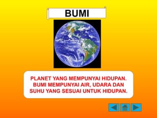 BUMI




PLANET YANG MEMPUNYAI HIDUPAN.
 BUMI MEMPUNYAI AIR, UDARA DAN
SUHU YANG SESUAI UNTUK HIDUPAN.
 