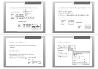 Memasukkan Comment pada Cell Membedakan Positif/Negatif dalam cell
› Blok, angka-angka
› Format Cell (CTRL 1)
› Custom >> [Blue]Rp #.##0 ; [Red](Rp #.##0)
Developer Ribbon
› Option >> Popular >> Show Developer
Ribbon
Combo Box
› Developer Ribbon: Control Group >>
Insert >> Combo Box
› Propertis >> Input Range
Validasi Data
 
