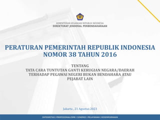 PERATURAN PEMERINTAH REPUBLIK INDONESIA
NOMOR 38 TAHUN 2016
TENTANG
TATA CARA TUNTUTAN GANTI KERUGIAN NEGARA/DAERAH
TERHADAP PEGAWAI NEGERI BUKAN BENDAHARA ATAU
PEJABAT LAIN
Jakarta , 21 Agustus 2023
 