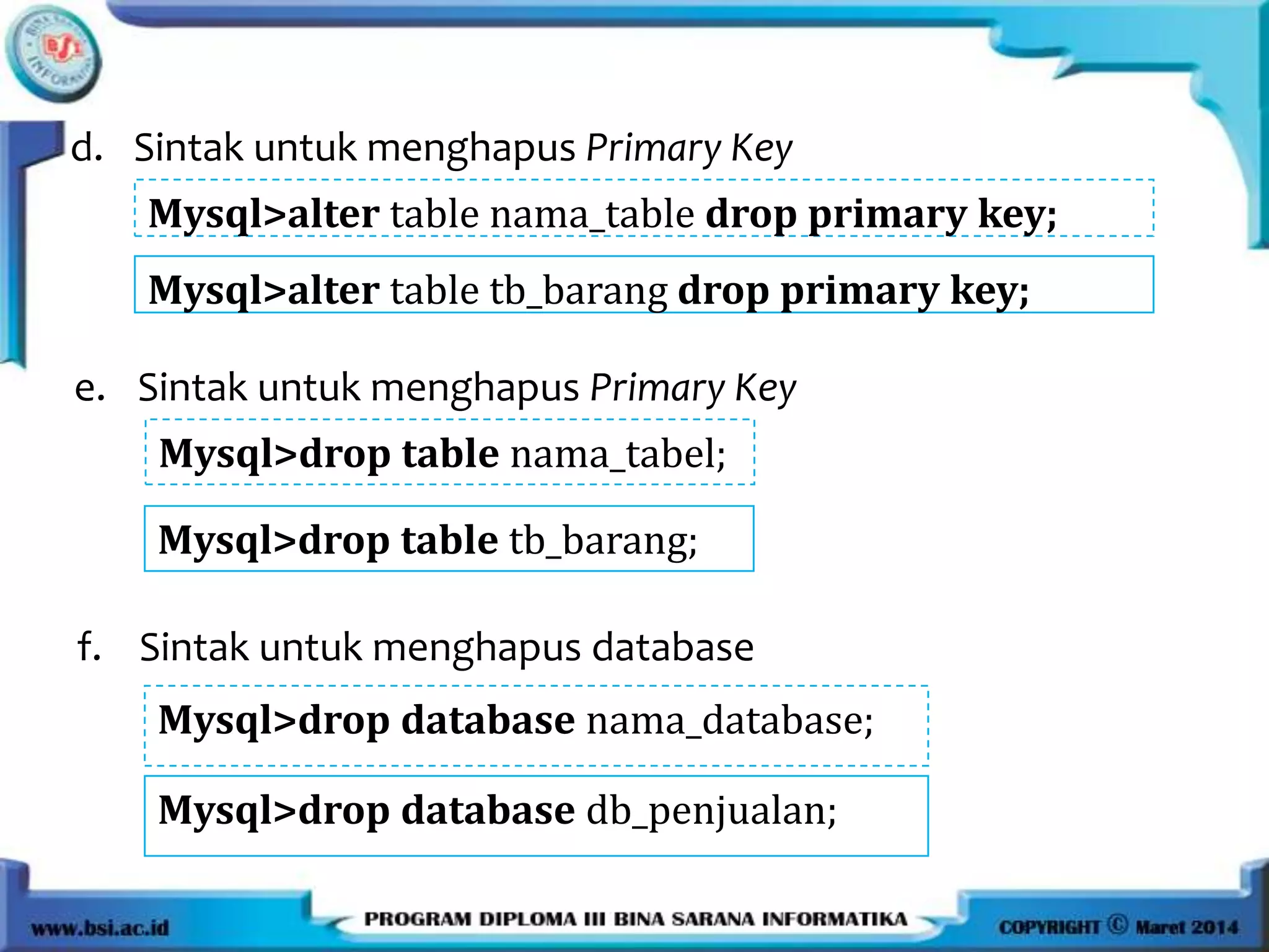 d. Sintak untuk menghapus Primary Key
Mysql>alter table nama_table drop primary key;
e. Sintak untuk menghapus Primary Key
Mysql>drop table nama_tabel;
Mysql>alter table tb_barang drop primary key;
Mysql>drop table tb_barang;
f. Sintak untuk menghapus database
Mysql>drop database nama_database;
Mysql>drop database db_penjualan;
 