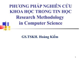 PHƯƠNG PHÁP NGHIÊN CỨU
KHOA HỌC TRONG TIN HỌC
Research Methodology
in Computer Science
GS.TSKH. Hoàng Kiếm
1
 