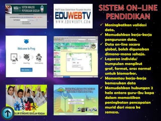  Meningkatkan validasi
  data.
 Memudahkan kerja-kerja
  pengurusan data.
 Data on-line secara
  global, boleh digunakan
  dimana-mana sahaja.
 Laporan individu/
  kumpulan mengikut
  graf, format, aras normal
  untuk biomarker.
 Memantau kerja-kerja
  kemasukan data
 Memudahkan hubungan 2
  hala antara guru-ibu bapa
  dalam memastikan
  peningkatan pencapaian
  murid dari masa ke
  semasa.
 