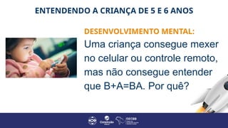 ENTENDENDO A CRIANÇA DE 5 E 6 ANOS
DESENVOLVIMENTO MENTAL:
Uma criança consegue mexer
no celular ou controle remoto,
mas não consegue entender
que B+A=BA. Por quê?
 