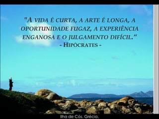 "A VIDA É CURTA, A ARTE É LONGA, A OPORTUNIDADE FUGAZ, A EXPERIÊNCIA ENGANOSA E O JULGAMENTO DIFÍCIL.“ - HIPÓCRATES - 
Ilha de Cós, Grécia.  