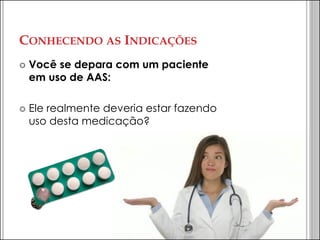 CONHECENDO AS INDICAÇÕES 
Você se depara com um paciente em uso de AAS: 
Ele realmente deveria estar fazendo uso desta medicação?  
