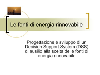 Le fonti di energia rinnovabile Progettazione e sviluppo di un Decision Support System (DSS) di ausilio alla scelta delle fonti di energia rinnovabile 