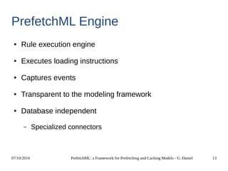 07/10/2016 PrefetchML: a Framework for Prefetching and Caching Models - G. Daniel 13
PrefetchML Engine
● Rule execution engine
● Executes loading instructions
● Captures events
● Transparent to the modeling framework
● Database independent
– Specialized connectors
 