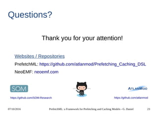 07/10/2016 PrefetchML: a Framework for Prefetching and Caching Models - G. Daniel 23
Questions?
Websites / Repositories
PrefetchML: https://github.com/atlanmod/Prefetching_Caching_DSL
NeoEMF: neoemf.com
https://github.com/atlanmod
Thank you for your attention!
https://github.com/SOM-Research
 