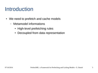 07/10/2016 PrefetchML: a Framework for Prefetching and Caching Models - G. Daniel 5
Introduction
● We need to prefetch and cache models
– Metamodel informations
● High-level prefetching rules
● Decoupled from data representation
 