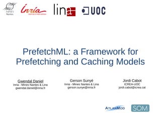 PrefetchML: a Framework for
Prefetching and Caching Models
Jordi Cabot
ICREA-UOC
jordi.cabot@icrea.cat
Gwendal Daniel
Inria - Mines Nantes & Lina
gwendal.daniel@inria.fr
Gerson Sunyé
Inria - Mines Nantes & Lina
gerson.sunye@inria.fr
 