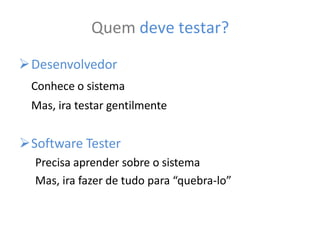 Quem deve testar?
Desenvolvedor
Conhece o sistema
Mas, ira testar gentilmente
Software Tester
Precisa aprender sobre o sistema
Mas, ira fazer de tudo para “quebra-lo”
 