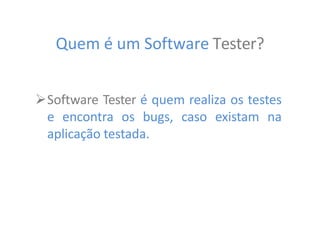 Quem é um Software Tester?
Software Tester é quem realiza os testes
e encontra os bugs, caso existam na
aplicação testada.
 