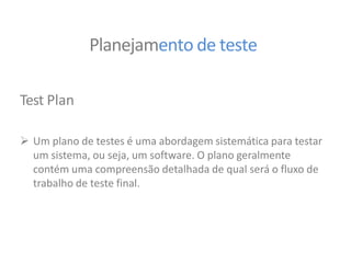 Planejamento de teste
Test Plan
 Um plano de testes é uma abordagem sistemática para testar
um sistema, ou seja, um software. O plano geralmente
contém uma compreensão detalhada de qual será o fluxo de
trabalho de teste final.
 