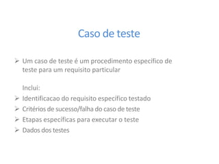 Caso de teste
 Um caso de teste é um procedimento específico de
teste para um requisito particular
Inclui:
 Identificacao do requisito específico testado
 Critérios de sucesso/falha do caso de teste
 Etapas específicas para executar o teste
 Dados dos testes
 