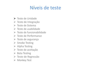 Níveis de teste
 Teste de Unidade
 Teste de Integração
 Teste de Sistema
 Teste de usabilidade
 Teste de funcionabilidade
 Teste de Performance
 Teste de segurança
 Smoke Testing
 Alpha Testing
 Teste de aceitação
 Beta Testing
 Teste de Regressão
 Monkey Test
 