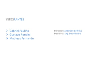 INTEGRANTES
 Gabriel Paulino
 Gustavo Rondini
 Matheus Fernando
Professor: Anderson Barbosa
Disciplina: Eng. De Software
 