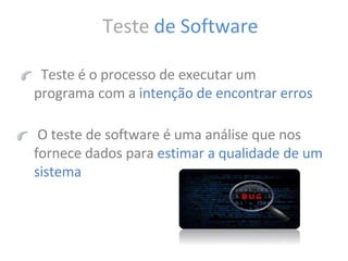 Teste de Software
Teste é o processo de executar um
programa com a intenção de encontrar erros
O teste de software é uma análise que nos
fornece dados para estimar a qualidade de um
sistema
 