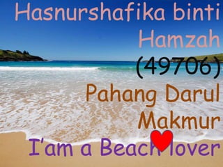 Hasnurshafika binti
Hamzah
(49706)
Pahang Darul
Makmur
I’am a Beach lover
 
