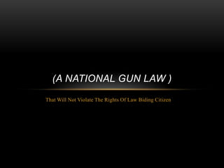 (A NATIONAL GUN LAW )
That Will Not Violate The Rights Of Law Biding Citizen
 