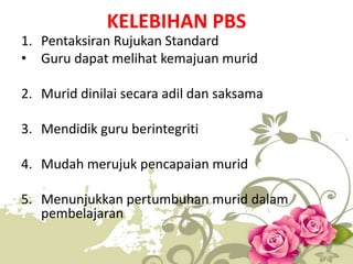 KELEBIHAN PBS
1. Pentaksiran Rujukan Standard
• Guru dapat melihat kemajuan murid
2. Murid dinilai secara adil dan saksama
3. Mendidik guru berintegriti
4. Mudah merujuk pencapaian murid
5. Menunjukkan pertumbuhan murid dalam
pembelajaran
36
 
