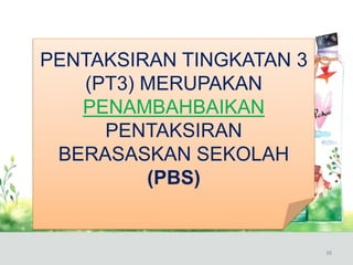 PENTAKSIRAN TINGKATAN 3
(PT3) MERUPAKAN
PENAMBAHBAIKAN
PENTAKSIRAN
BERASASKAN SEKOLAH
(PBS)
38
 