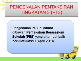 PENGENALAN PENTAKSIRAN
TINGKATAN 3 (PT3)
• Pengenalan PT3 ini dibuat
dibawah Pentaksiran Berasaskan
Sekolah (PBS) yang ditambahbaik
berkuatkuasa 1 April 2014.
44
 