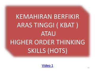 KEMAHIRAN BERFIKIR
ARAS TINGGI ( KBAT )
ATAU
HIGHER ORDER THINKING
SKILLS (HOTS)
Video 1 65
 