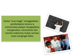 Soalan “aras tinggi” menggalakkan
pembelajaran kerana ia
memerlukan pelajar mengaplikasi,
menganalisis, mensintesis dan
menilai maklumat, bukan semata-
mata mengingat fakta.
69
 