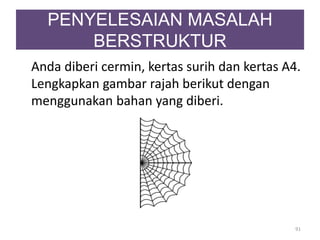 PENYELESAIAN MASALAH
BERSTRUKTUR
Anda diberi cermin, kertas surih dan kertas A4.
Lengkapkan gambar rajah berikut dengan
menggunakan bahan yang diberi.
91
 