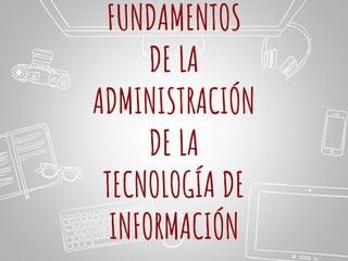 FUNDAMENTOS
DE LA
ADMINISTRACIÓN
DE LA
TECNOLOGÍA DE
INFORMACIÓN
 