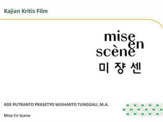 Mise En Scene
ADE PUTRANTO PRASETYO WIJIHARTO TUNGGALI, M.A.
Kajian Kritis Film
 