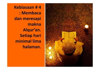 Kebiasaan # 4
  : Membaca
dan meresapi
       makna
    Alqur’an.
   Setiap hari
 minimal lima
    halaman.


                 10
 