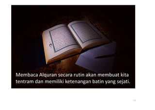 Membaca Alquran secara rutin akan membuat kita
tentram dan memiliki ketenangan batin yang sejati.


                                                     11
 