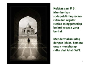 Kebiasaan # 5 :
Memberikan
sodaqoh/infaq secara
rutin dan reguler
(setiap minggu/setiap
bulan) kepada yang
berhak.

Mendermakan infaq
dengan ikhlas. Semata
untuk mengharap
ridha dari Allah SWT.


                    12
 
