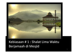 Kebiasaan # 1 : Shalat Lima Waktu
Berjamaah di Mesjid
                                    2
 